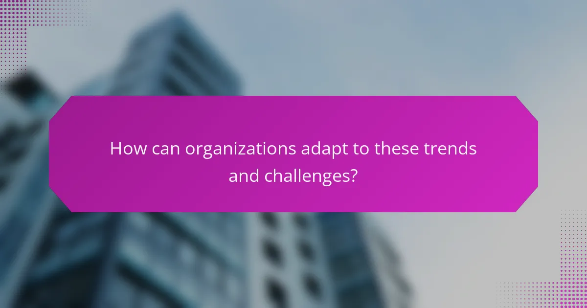 How can organizations adapt to these trends and challenges?