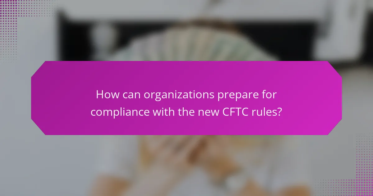 How can organizations prepare for compliance with the new CFTC rules?