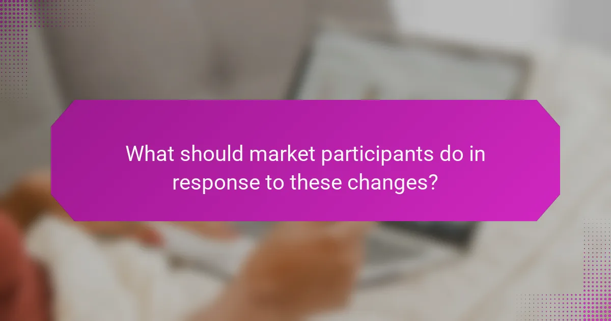 What should market participants do in response to these changes?